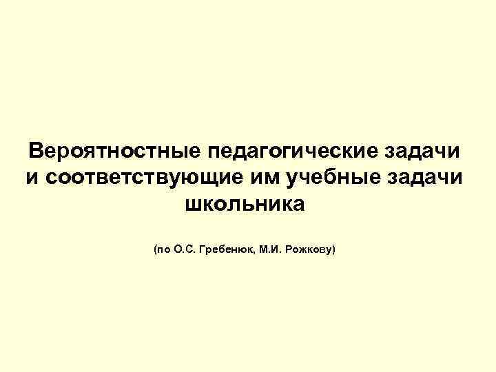 Вероятностные педагогические задачи и соответствующие им учебные задачи школьника (по О. С. Гребенюк, М.