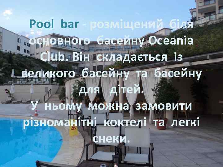 Pool bar - розміщений біля основного басейну Oceania Club. Він складається із великого басейну