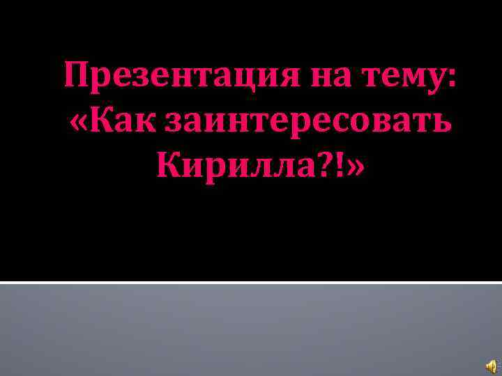 Презентация на тему: «Как заинтересовать Кирилла? !» 