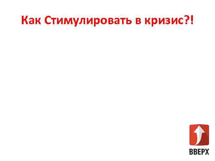 Как Стимулировать в кризис? ! • Рациональное сочетание экономических и неэкономических стимулов; • Формирование