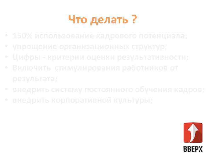 Что делать ? 150% использование кадрового потенциала; упрощение организационных структур; Цифры - критерии оценки