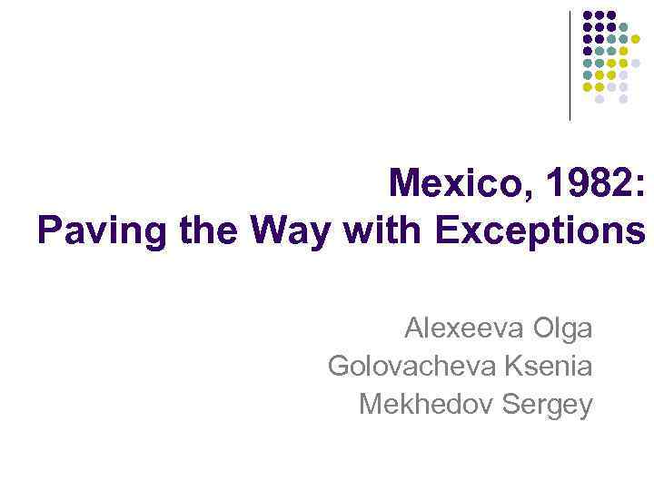 Mexico, 1982: Paving the Way with Exceptions Alexeeva Olga Golovacheva Ksenia Mekhedov Sergey 