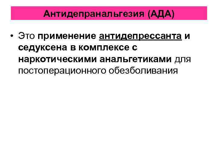 Антидепранальгезия (АДА) • Это применение антидепрессанта и седуксена в комплексе с наркотическими анальгетиками для