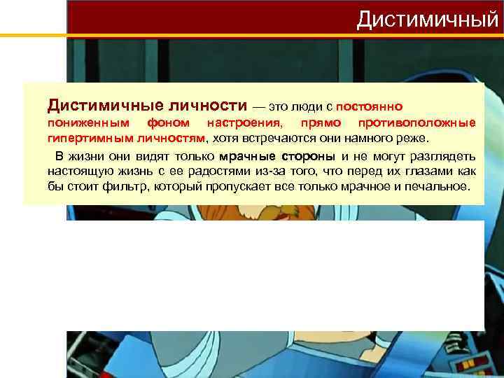 Дистимичный Дистимичные личности — это люди с постоянно пониженным фоном настроения, прямо противоположные гипертимным