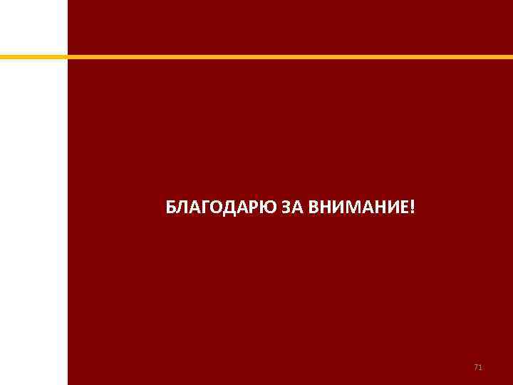 БЛАГОДАРЮ ЗА ВНИМАНИЕ! 71 