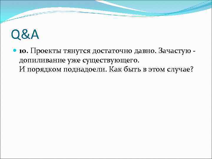 Q&A 10. Проекты тянутся достаточно давно. Зачастую - допиливание уже существующего. И порядком поднадоели.