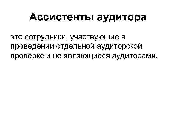 Ассистенты аудитора это сотрудники, участвующие в проведении отдельной аудиторской проверке и не являющиеся аудиторами.
