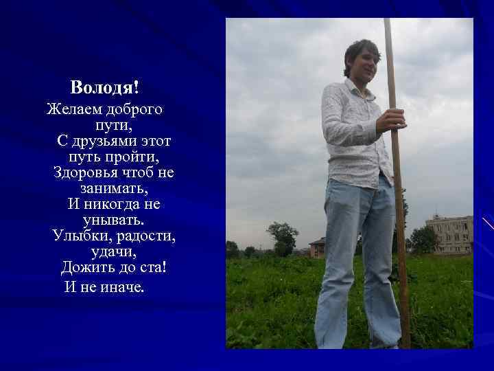 Володя! Желаем доброго пути, С друзьями этот путь пройти, Здоровья чтоб не занимать, И