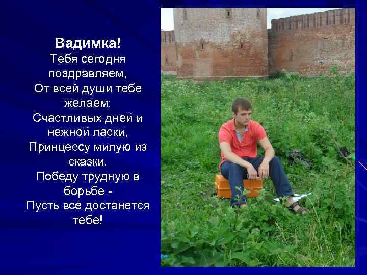 Вадимка! Тебя сегодня поздравляем, От всей души тебе желаем: Счастливых дней и нежной ласки,