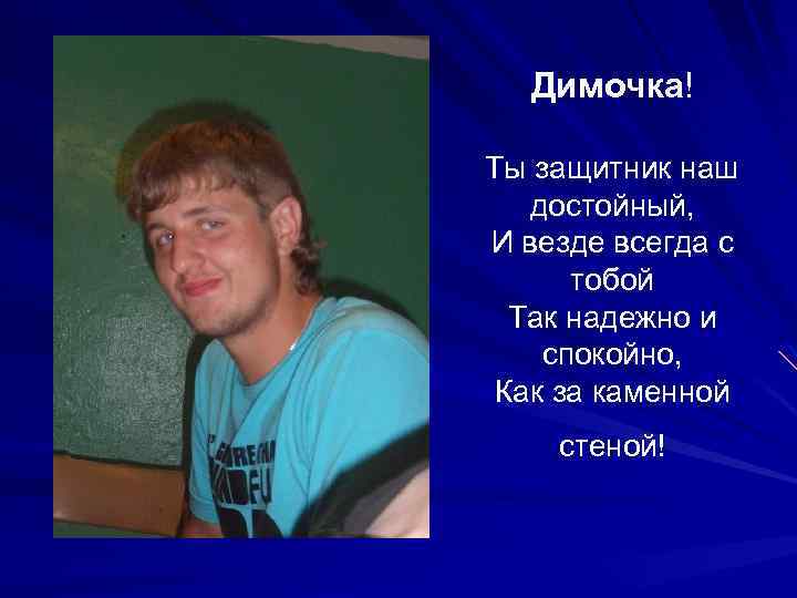 Димочка! Ты защитник наш достойный, И везде всегда с тобой Так надежно и спокойно,