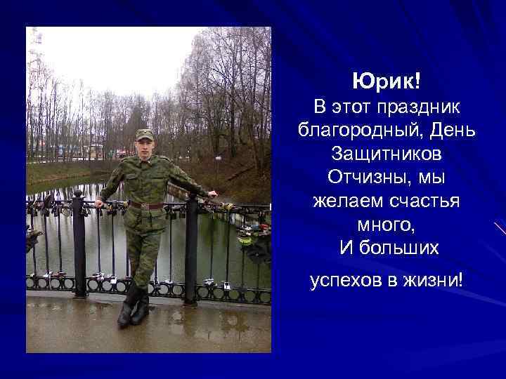 Юрик! В этот праздник благородный, День Защитников Отчизны, мы желаем счастья много, И больших