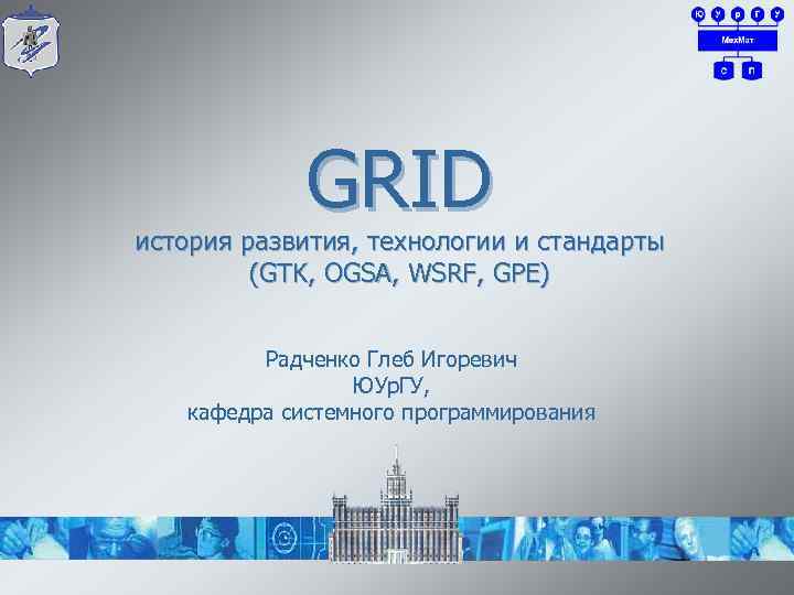 GRID история развития, технологии и стандарты (GTK, OGSA, WSRF, GPE) Радченко Глеб Игоревич ЮУр.