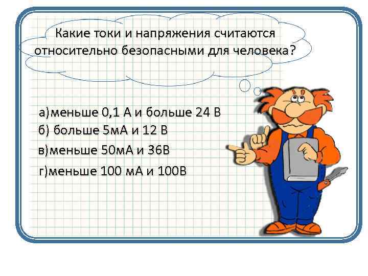 Какие токи и напряжения считаются относительно безопасными для человека? а)меньше 0, 1 А и