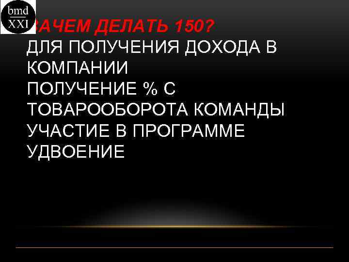 ЗАЧЕМ ДЕЛАТЬ 150? ДЛЯ ПОЛУЧЕНИЯ ДОХОДА В КОМПАНИИ ПОЛУЧЕНИЕ % С ТОВАРООБОРОТА КОМАНДЫ УЧАСТИЕ