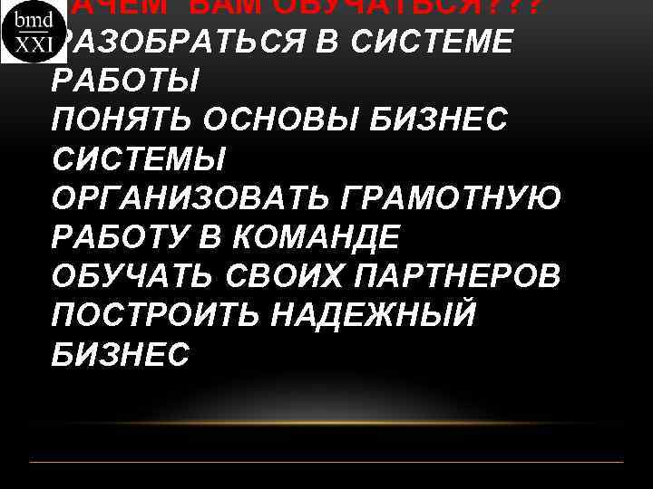ЗАЧЕМ ВАМ ОБУЧАТЬСЯ? ? ? РАЗОБРАТЬСЯ В СИСТЕМЕ РАБОТЫ ПОНЯТЬ ОСНОВЫ БИЗНЕС СИСТЕМЫ ОРГАНИЗОВАТЬ
