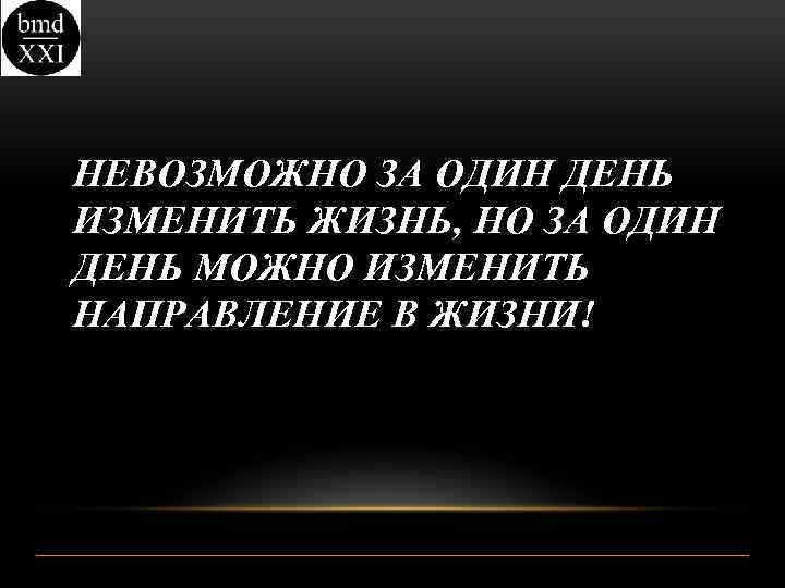 НЕВОЗМОЖНО ЗА ОДИН ДЕНЬ ИЗМЕНИТЬ ЖИЗНЬ, НО ЗА ОДИН ДЕНЬ МОЖНО ИЗМЕНИТЬ НАПРАВЛЕНИЕ В