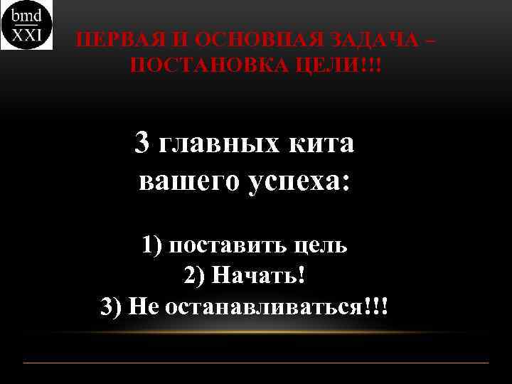 ПЕРВАЯ И ОСНОВНАЯ ЗАДАЧА – ПОСТАНОВКА ЦЕЛИ!!! 3 главных кита вашего успеха: 1) поставить