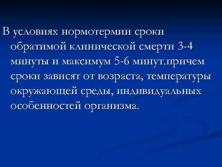В условиях нормотермии сроки обратимой клинической смерти 3 -4 минуты и максимум 5 -6
