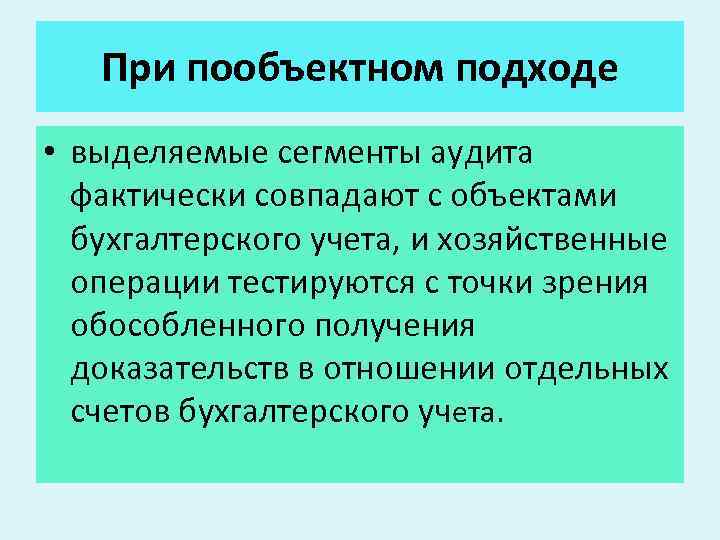 При пообъектном подходе • выделяемые сегменты аудита фактически совпадают с объектами бухгалтерского учета, и