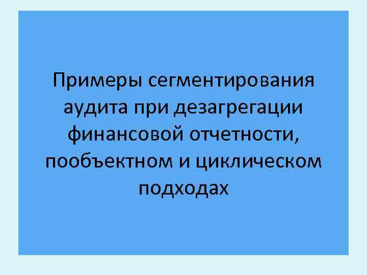 Примеры сегментирования аудита при дезагрегации финансовой отчетности, пообъектном и циклическом подходах 