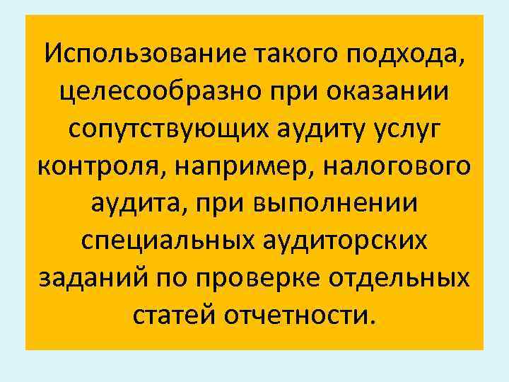 Использование такого подхода, целесообразно при оказании сопутствующих аудиту услуг контроля, например, налогового аудита, при