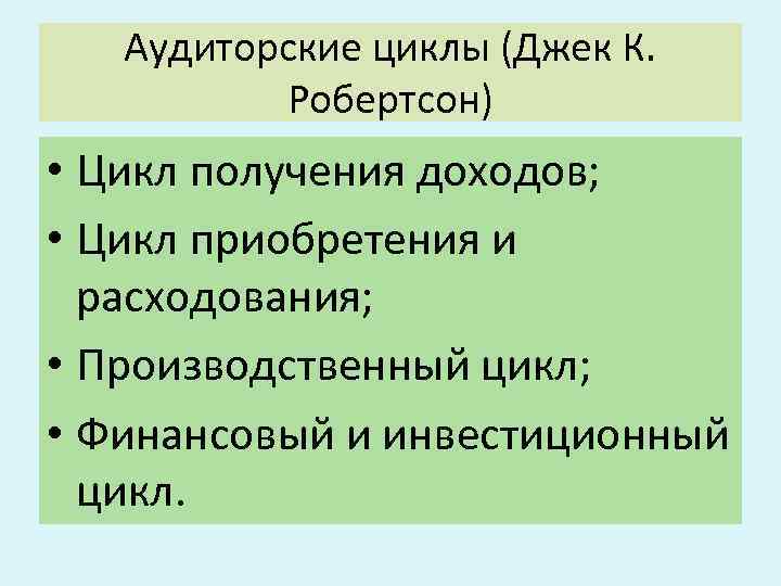 Аудиторские циклы (Джек К. Робертсон) • Цикл получения доходов; • Цикл приобретения и расходования;