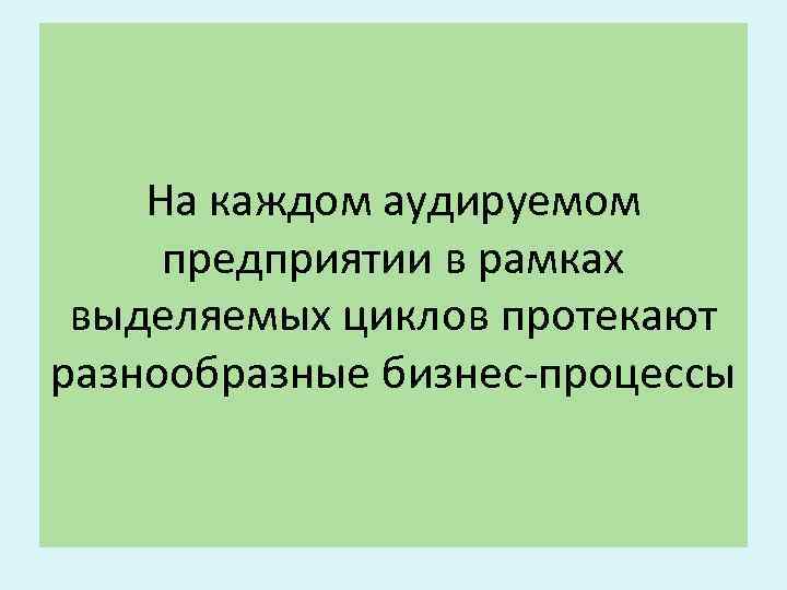На каждом аудируемом предприятии в рамках выделяемых циклов протекают разнообразные бизнес-процессы 