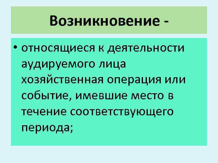 Возникновение • относящиеся к деятельности аудируемого лица хозяйственная операция или событие, имевшие место в