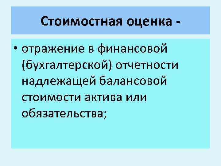 Стоимостная оценка • отражение в финансовой (бухгалтерской) отчетности надлежащей балансовой стоимости актива или обязательства;