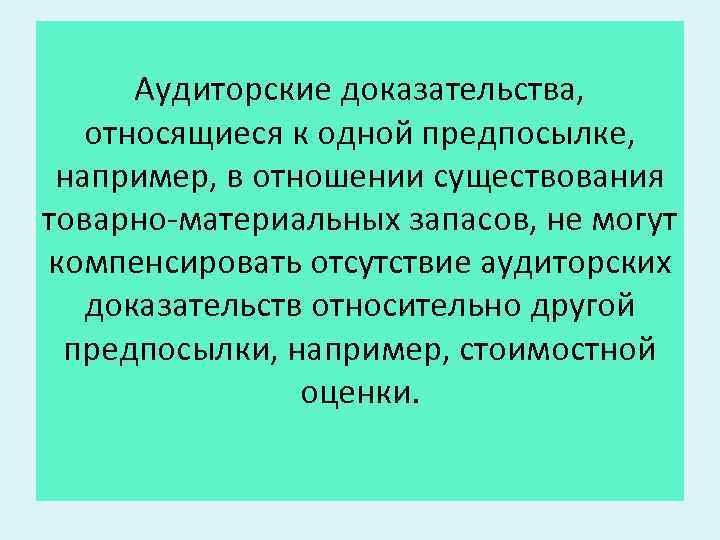 Аудиторские доказательства, относящиеся к одной предпосылке, например, в отношении существования товарно-материальных запасов, не могут