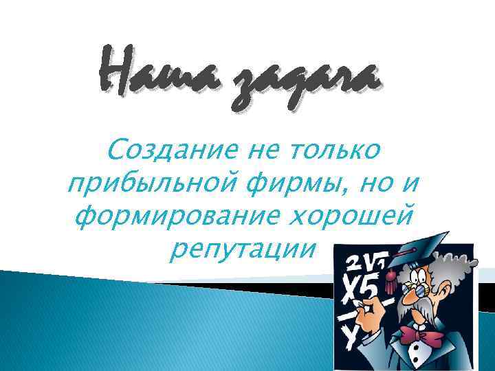 Наша задача Создание не только прибыльной фирмы, но и формирование хорошей репутации 