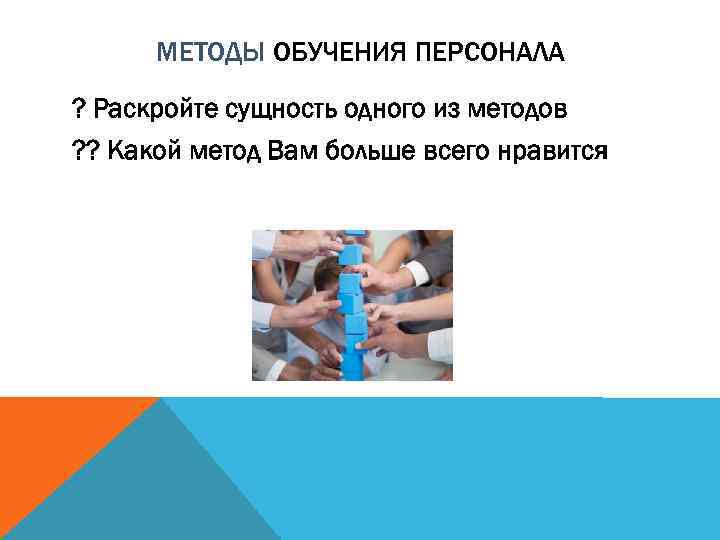 МЕТОДЫ ОБУЧЕНИЯ ПЕРСОНАЛА ? Раскройте сущность одного из методов ? ? Какой метод Вам