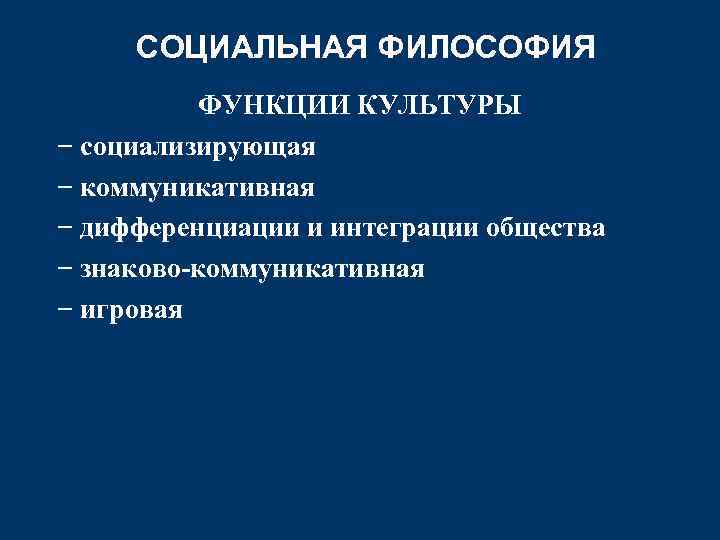 СОЦИАЛЬНАЯ ФИЛОСОФИЯ ФУНКЦИИ КУЛЬТУРЫ − социализирующая − коммуникативная − дифференциации и интеграции общества −