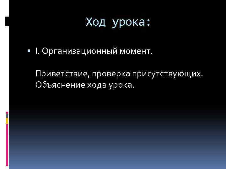 Ход урока: I. Организационный момент. Приветствие, проверка присутствующих. Объяснение хода урока. 