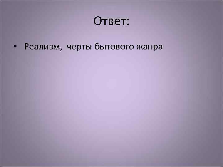 Ответ: • Реализм, черты бытового жанра 