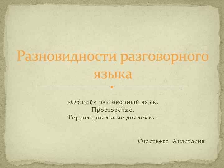 Разновидности разговорного языка «Общий» разговорный язык. Просторечие. Территориальные диалекты. Счастьева Анастасия 