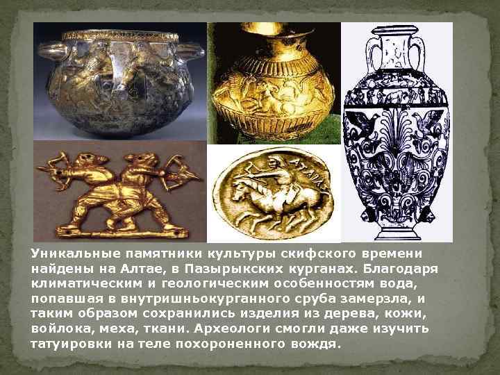 Уникальные памятники культуры скифского времени найдены на Алтае, в Пазырыкских курганах. Благодаря климатическим и