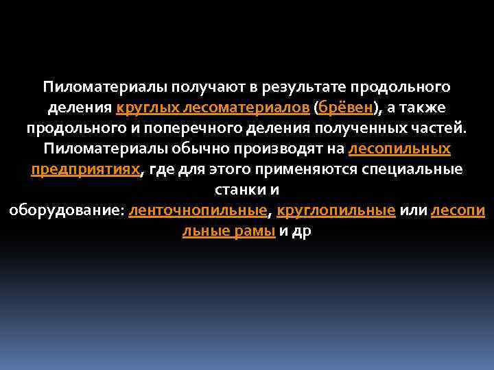 Пиломатериалы получают в результате продольного деления круглых лесоматериалов (брёвен), а также продольного и поперечного