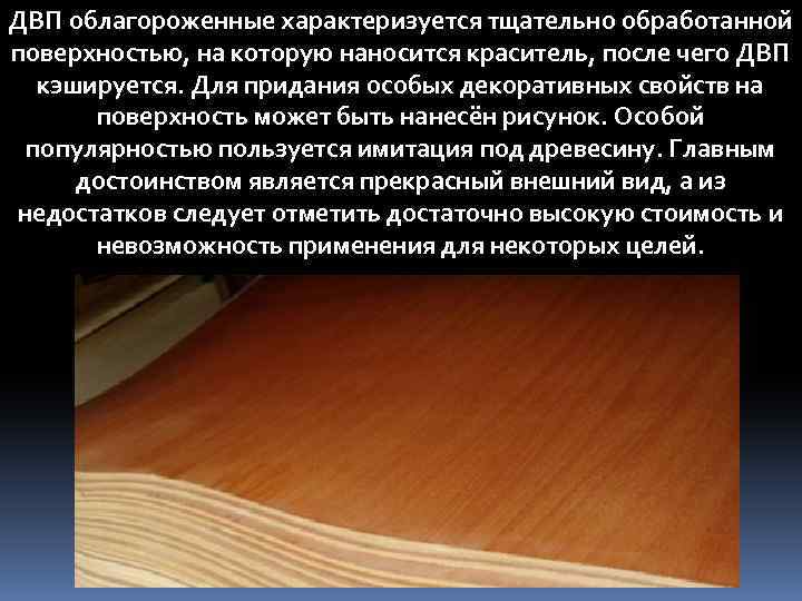 ДВП облагороженные характеризуется тщательно обработанной поверхностью, на которую наносится краситель, после чего ДВП кэшируется.