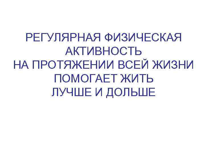 РЕГУЛЯРНАЯ ФИЗИЧЕСКАЯ АКТИВНОСТЬ НА ПРОТЯЖЕНИИ ВСЕЙ ЖИЗНИ ПОМОГАЕТ ЖИТЬ ЛУЧШЕ И ДОЛЬШЕ 