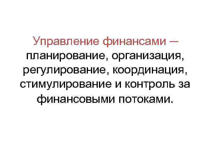 Управление финансами ─ планирование, организация, регулирование, координация, стимулирование и контроль за финансовыми потоками. 