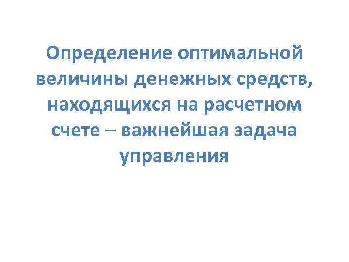 Определение оптимальной величины денежных средств, находящихся на расчетном счете – важнейшая задача управления 