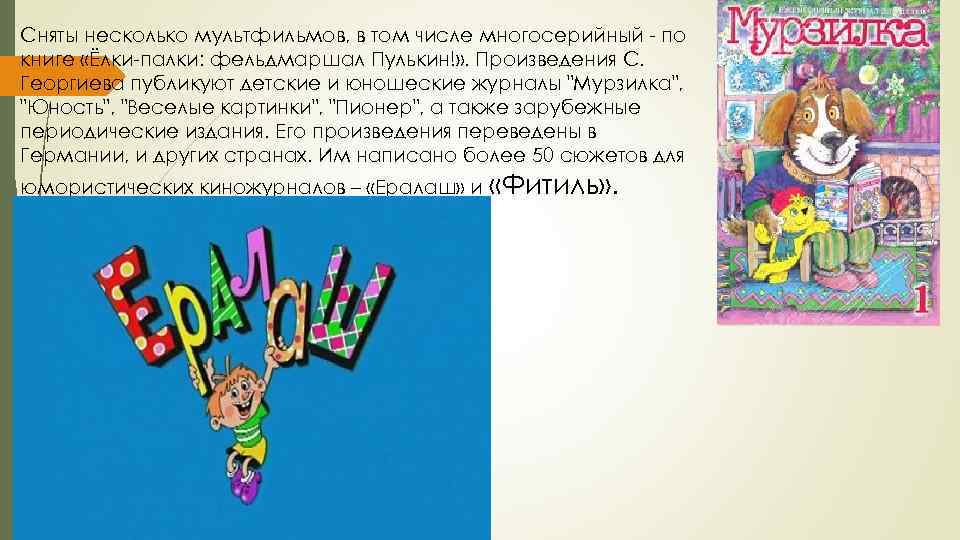 Сняты несколько мультфильмов, в том числе многосерийный - по книге «Ёлки-палки: фельдмаршал Пулькин!» .