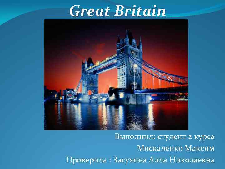 Great Britain Выполнил: студент 2 курса Москаленко Максим Проверила : Засухина Алла Николаевна 