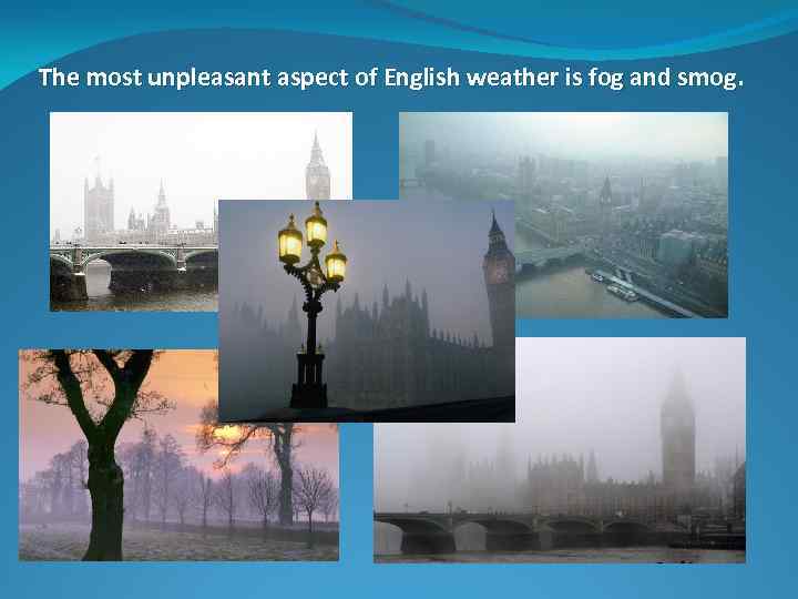 The most unpleasant aspect of English weather is fog and smog. 