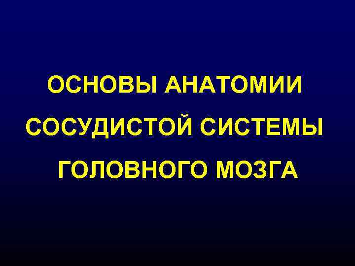 ОСНОВЫ АНАТОМИИ СОСУДИСТОЙ СИСТЕМЫ ГОЛОВНОГО МОЗГА 