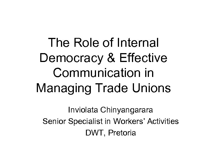 The Role of Internal Democracy & Effective Communication in Managing Trade Unions Inviolata Chinyangarara