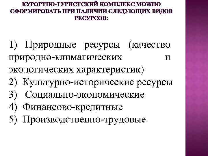 КУРОРТНО-ТУРИСТСКИЙ КОМПЛЕКС МОЖНО СФОРМИРОВАТЬ ПРИ НАЛИЧИИ СЛЕДУЮЩИХ ВИДОВ РЕСУРСОВ: 1) Природные ресурсы (качество природно-климатических