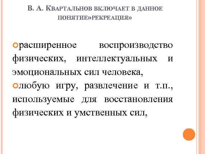 В. А. КВАРТАЛЬНОВ ВКЛЮЧАЕТ В ДАННОЕ ПОНЯТИЕ» РЕКРЕАЦИЯ» расширенное воспроизводство физических, интеллектуальных и эмоциональных