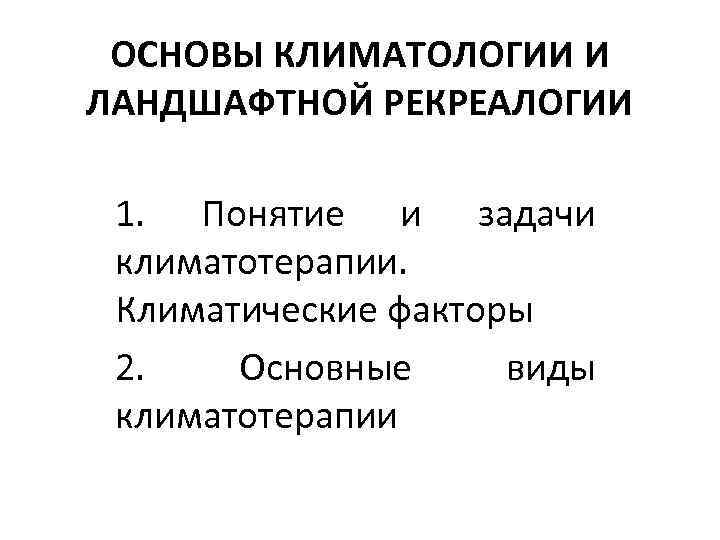 ОСНОВЫ КЛИМАТОЛОГИИ И ЛАНДШАФТНОЙ РЕКРЕАЛОГИИ 1. Понятие и задачи климатотерапии. Климатические факторы 2. Основные